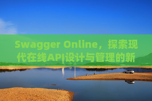 Swagger Online，探索现代在线API设计与管理的新纪元
